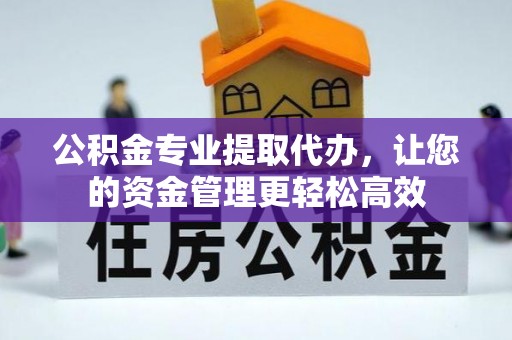 闽清公积金专业提取代办，让您的资金管理更轻松高效