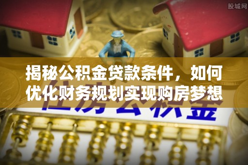 闽清揭秘公积金贷款条件，如何优化财务规划实现购房梦想