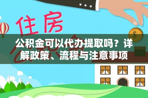 闽清公积金可以代办提取吗？详解政策、流程与注意事项