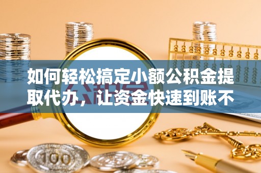 闽清如何轻松搞定小额公积金提取代办，让资金快速到账不是梦