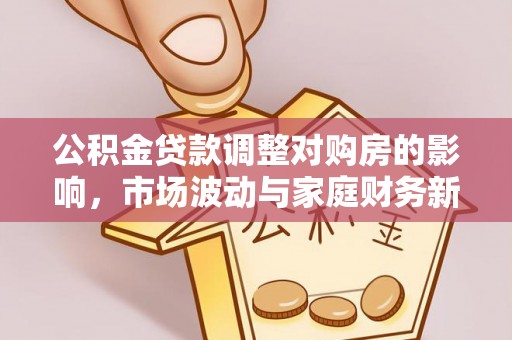 闽清公积金贷款调整对购房的影响，市场波动与家庭财务新趋势