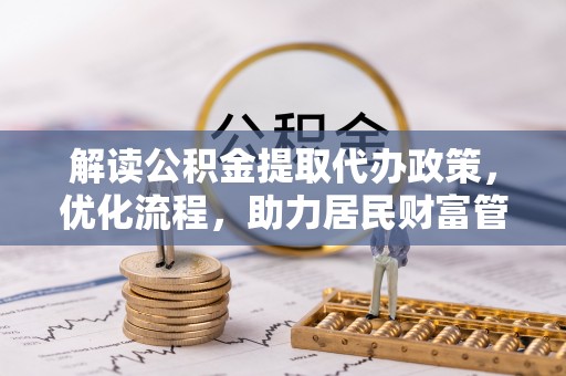 闽清解读公积金提取代办政策，优化流程，助力居民财富管理
