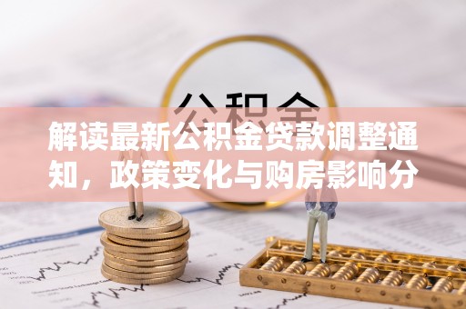 闽清解读最新公积金贷款调整通知，政策变化与购房影响分析