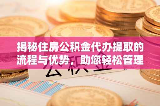 闽清揭秘住房公积金代办提取的流程与优势，助您轻松管理资金