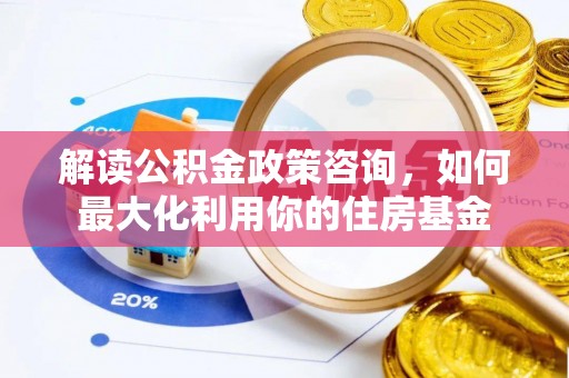 闽清解读公积金政策咨询，如何最大化利用你的住房基金