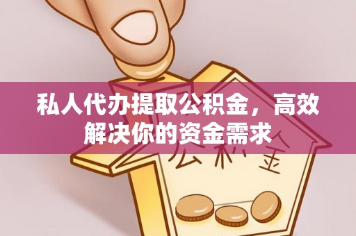 闽清私人代办提取公积金，高效解决你的资金需求