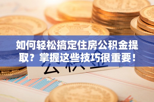 闽清如何轻松搞定住房公积金提取？掌握这些技巧很重要！