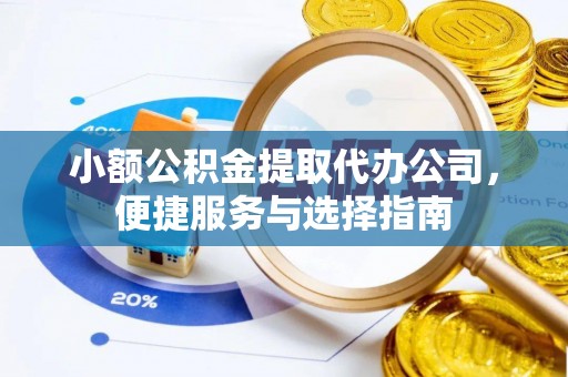 闽清小额公积金提取代办公司，便捷服务与选择指南
