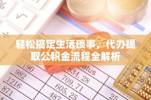 闽清轻松搞定生活琐事，代办提取公积金流程全解析