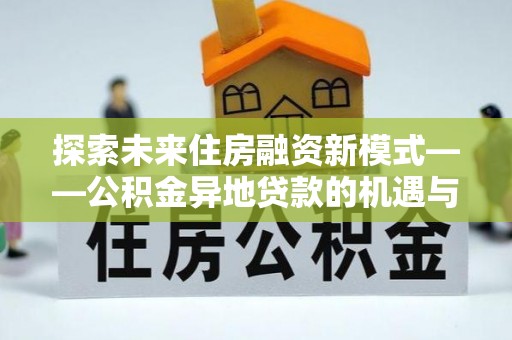 闽清探索未来住房融资新模式——公积金异地贷款的机遇与挑战