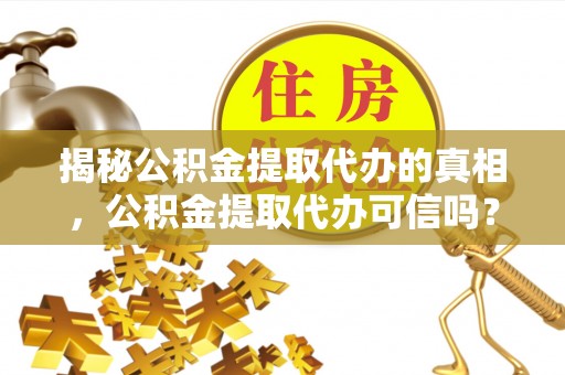 闽清揭秘公积金提取代办的真相，公积金提取代办可信吗？