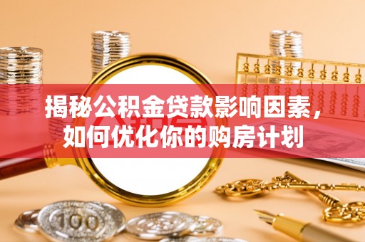 闽清揭秘公积金贷款影响因素，如何优化你的购房计划