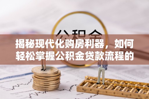 闽清揭秘现代化购房利器，如何轻松掌握公积金贷款流程的每一个细节
