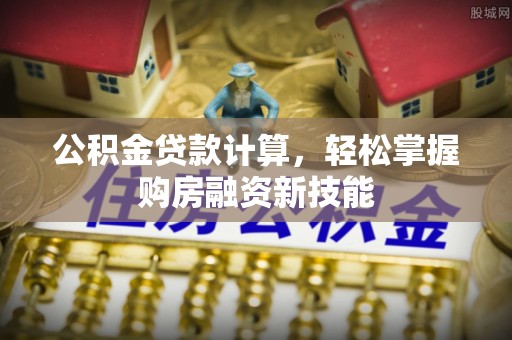 闽清公积金贷款计算，轻松掌握购房融资新技能