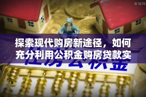 闽清探索现代购房新途径，如何充分利用公积金购房贷款实现置业梦想