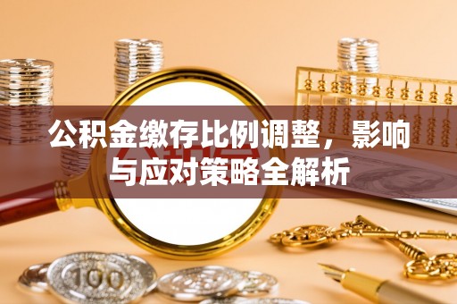闽清公积金缴存比例调整，影响与应对策略全解析
