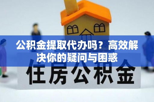 闽清公积金提取代办吗？高效解决你的疑问与困惑