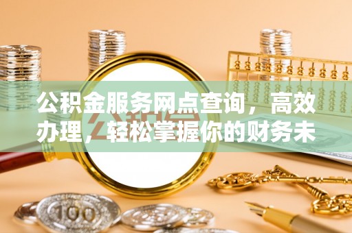 闽清公积金服务网点查询，高效办理，轻松掌握你的财务未来