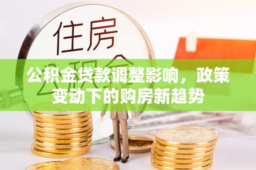 闽清公积金贷款调整影响，政策变动下的购房新趋势
