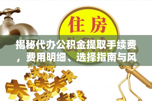 闽清揭秘代办公积金提取手续费，费用明细、选择指南与风险防范