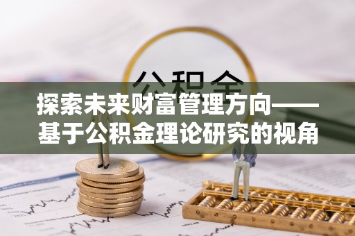 闽清探索未来财富管理方向——基于公积金理论研究的视角