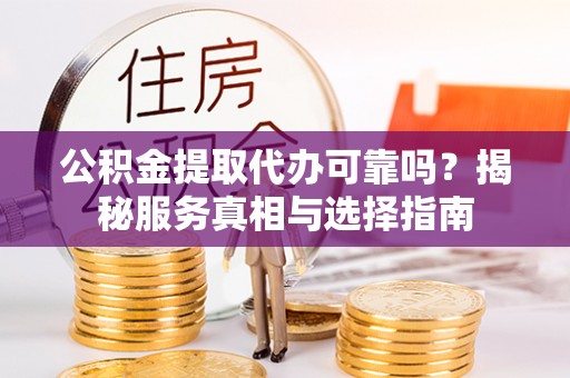 闽清公积金提取代办可靠吗？揭秘服务真相与选择指南