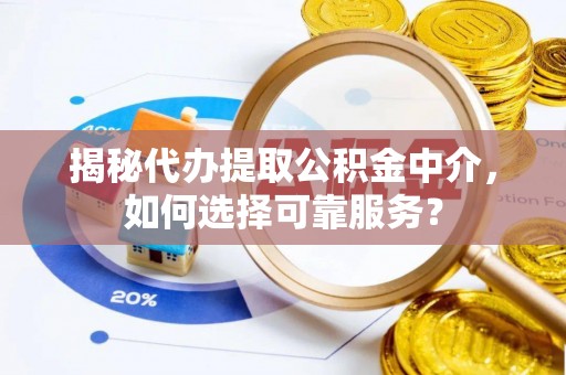 闽清揭秘代办提取公积金中介，如何选择可靠服务？