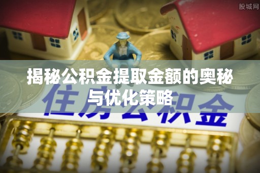 闽清揭秘公积金提取金额的奥秘与优化策略