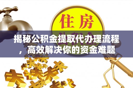 闽清揭秘公积金提取代办理流程，高效解决你的资金难题