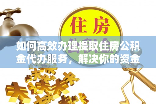 闽清如何高效办理提取住房公积金代办服务，解决你的资金需求