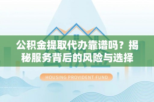 闽清公积金提取代办靠谱吗？揭秘服务背后的风险与选择