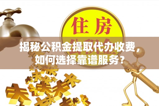 闽清揭秘公积金提取代办收费，如何选择靠谱服务？
