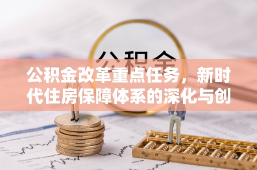 闽清公积金改革重点任务，新时代住房保障体系的深化与创新