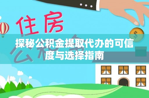 闽清探秘公积金提取代办的可信度与选择指南