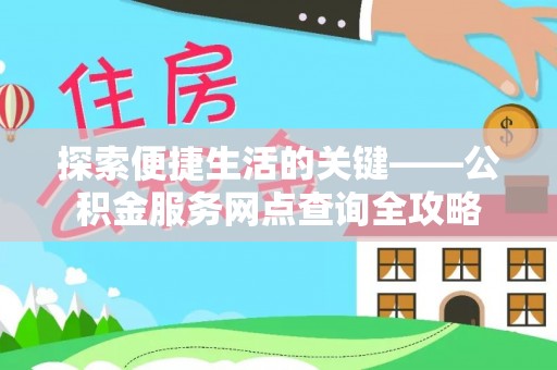闽清探索便捷生活的关键——公积金服务网点查询全攻略