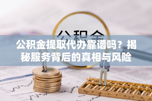 闽清公积金提取代办靠谱吗？揭秘服务背后的真相与风险