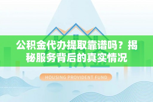 闽清公积金代办提取靠谱吗？揭秘服务背后的真实情况