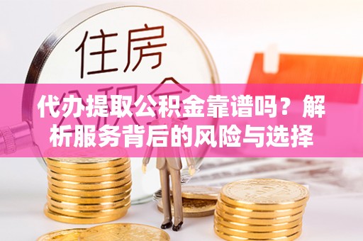 闽清代办提取公积金靠谱吗？解析服务背后的风险与选择