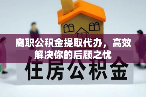 闽清离职公积金提取代办，高效解决你的后顾之忧