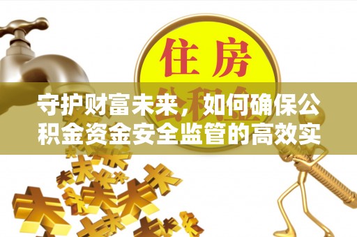 闽清守护财富未来，如何确保公积金资金安全监管的高效实施