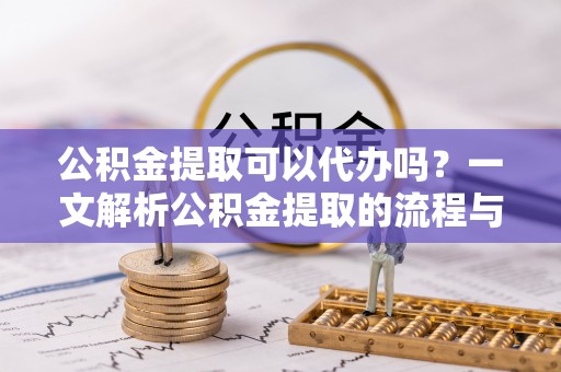 闽清公积金提取可以代办吗？一文解析公积金提取的流程与注意事项