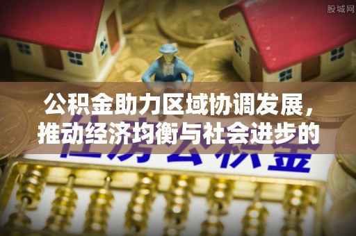 闽清公积金助力区域协调发展，推动经济均衡与社会进步的桥梁