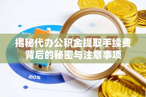 闽清揭秘代办公积金提取手续费背后的秘密与注意事项