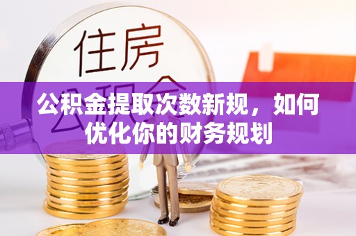 闽清公积金提取次数新规，如何优化你的财务规划
