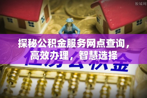 闽清探秘公积金服务网点查询，高效办理，智慧选择