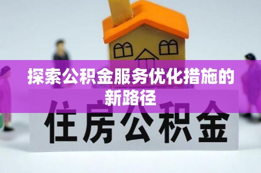 闽清探索公积金服务优化措施的新路径