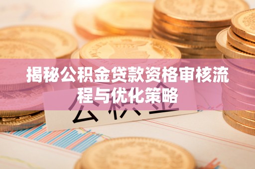 闽清揭秘公积金贷款资格审核流程与优化策略