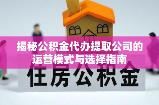 闽清揭秘公积金代办提取公司的运营模式与选择指南
