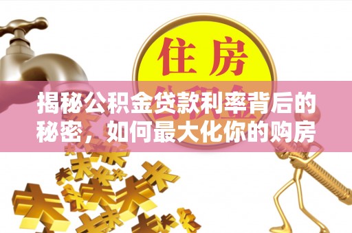 闽清揭秘公积金贷款利率背后的秘密，如何最大化你的购房优势