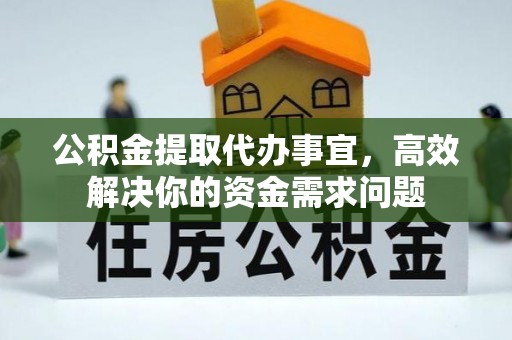 闽清公积金提取代办事宜，高效解决你的资金需求问题